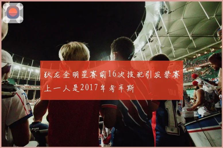 狄龙全明星赛前16次技犯引发禁赛上一人是2017年考辛斯