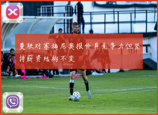 曼联对塞梅尼奥报价具竞争力但坚持薪资结构不变