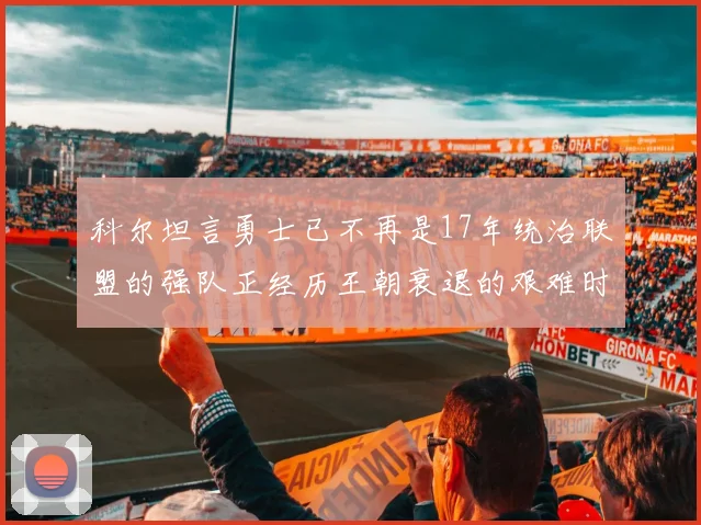 科尔坦言勇士已不再是17年统治联盟的强队正经历王朝衰退的艰难时刻