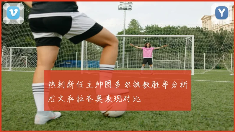 热刺新任主帅图多尔执教胜率分析尤文和拉齐奥表现对比