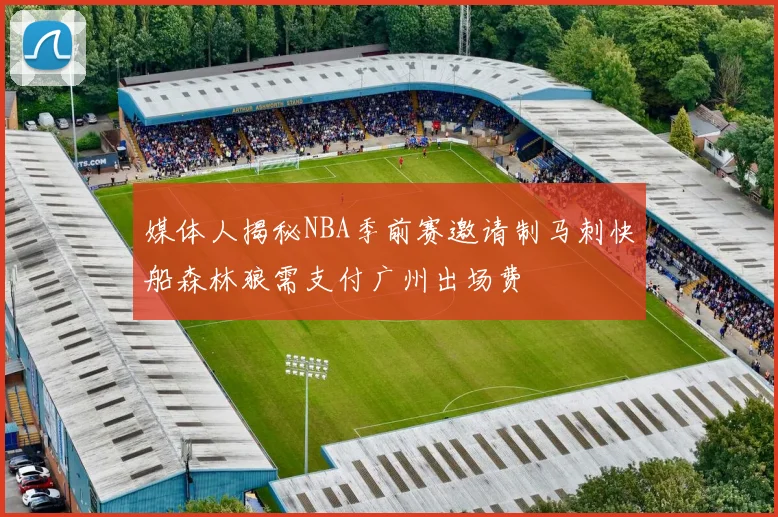 媒体人揭秘NBA季前赛邀请制马刺快船森林狼需支付广州出场费