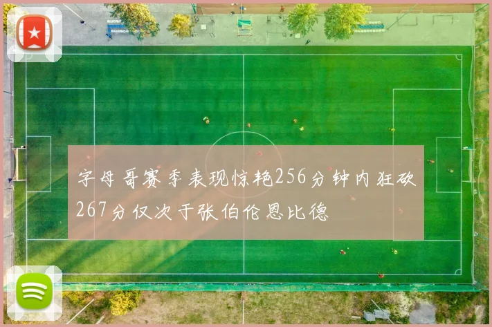 字母哥赛季表现惊艳256分钟内狂砍267分仅次于张伯伦恩比德