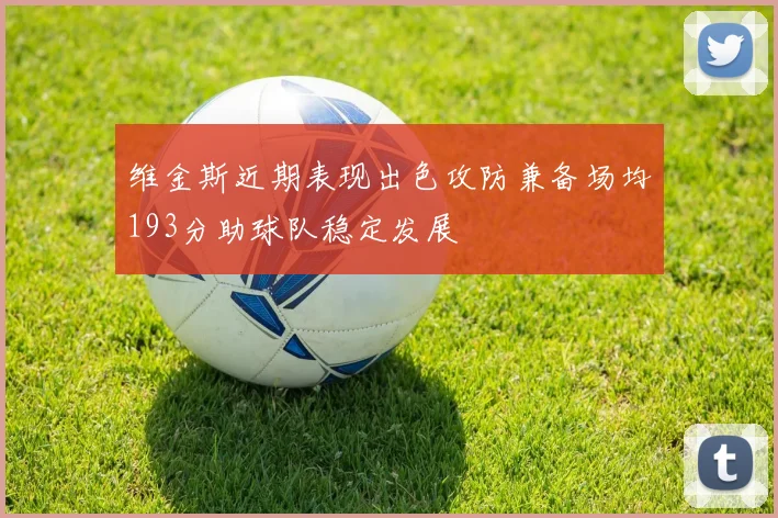 维金斯近期表现出色攻防兼备场均193分助球队稳定发展