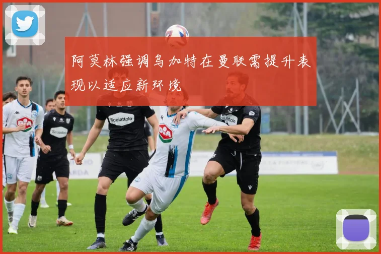 阿莫林强调乌加特在曼联需提升表现以适应新环境