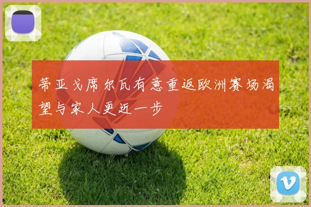 蒂亚戈席尔瓦有意重返欧洲赛场渴望与家人更近一步