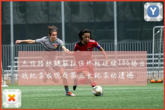 杰伦格林腿筋拉伤终结连续186场出战纪录成现存第三长纪录的遗憾