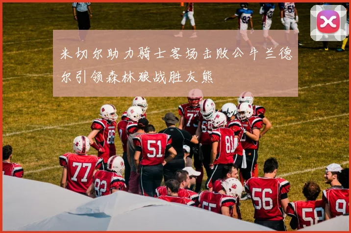 米切尔助力骑士客场击败公牛兰德尔引领森林狼战胜灰熊