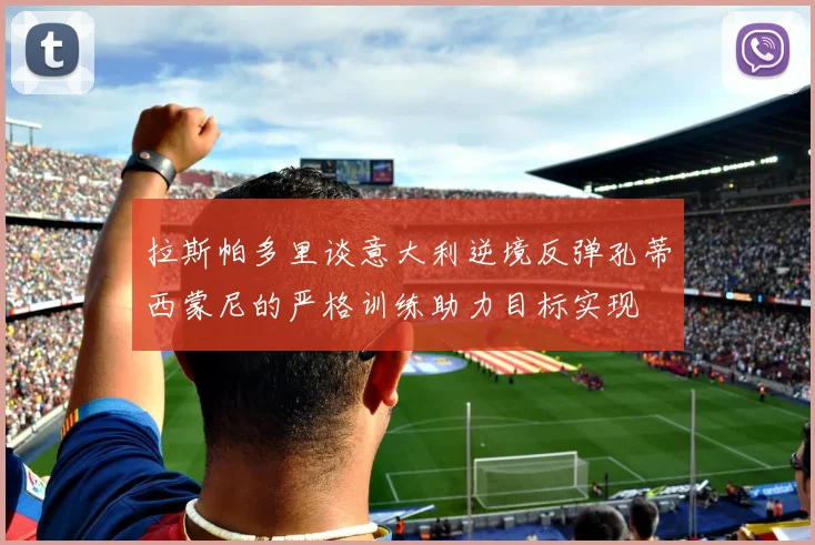 拉斯帕多里谈意大利逆境反弹孔蒂西蒙尼的严格训练助力目标实现