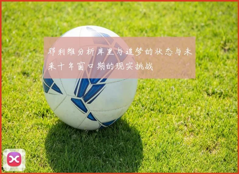 邓利维分析库里与追梦的状态与未来十年窗口期的现实挑战