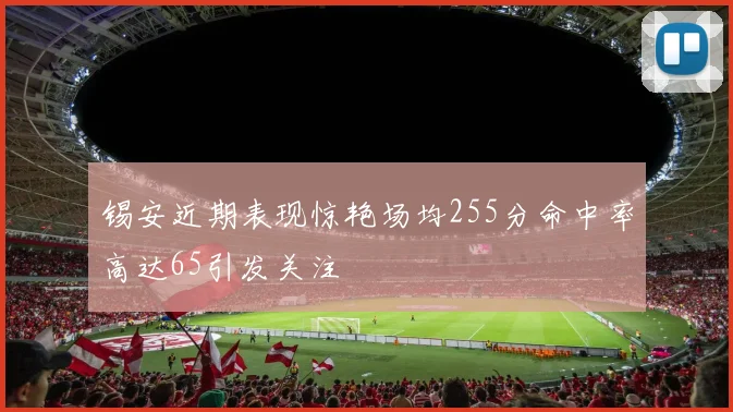 锡安近期表现惊艳场均255分命中率高达65引发关注