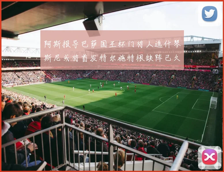 阿斯报导巴萨国王杯门将人选什琴斯尼或将首发特尔施特根缺阵已久