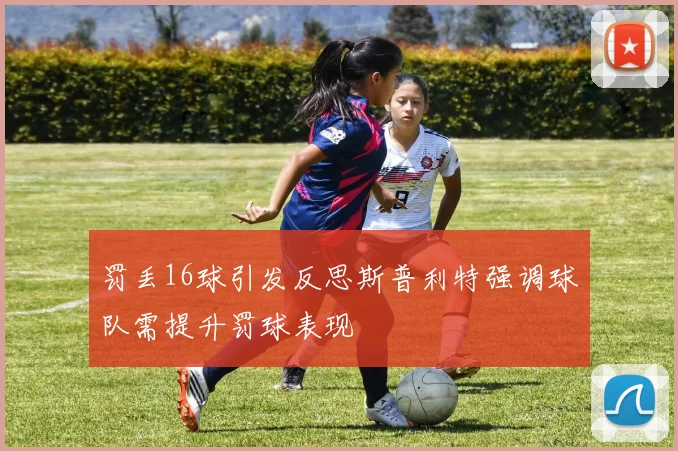罚丢16球引发反思斯普利特强调球队需提升罚球表现