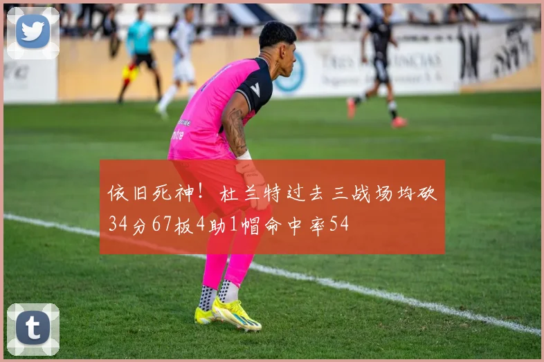依旧死神！杜兰特过去三战场均砍34分67板4助1帽命中率54