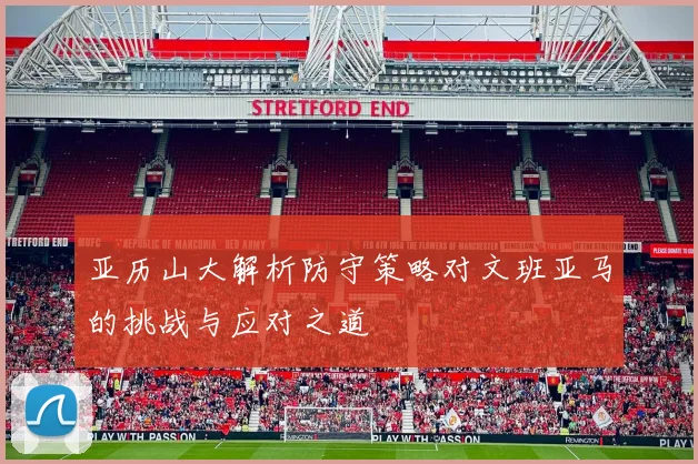 亚历山大解析防守策略对文班亚马的挑战与应对之道