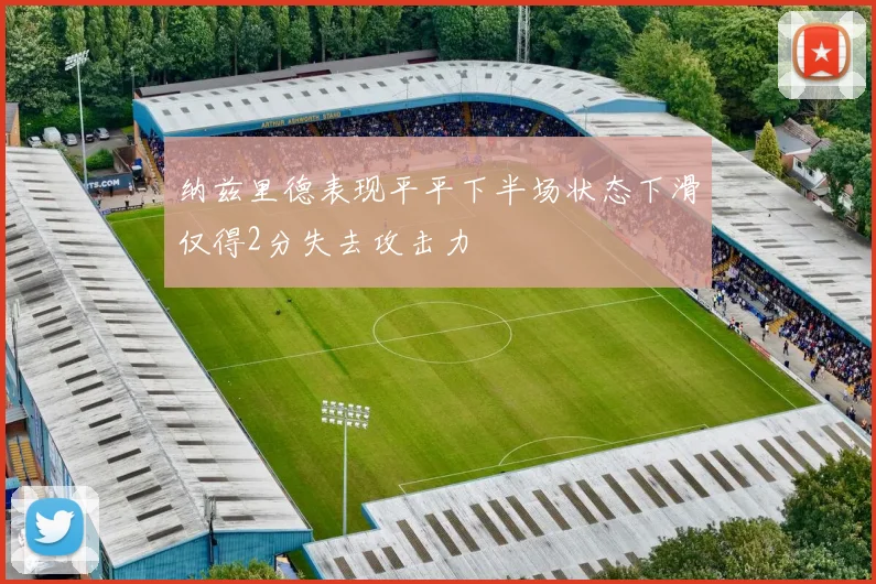 纳兹里德表现平平下半场状态下滑仅得2分失去攻击力