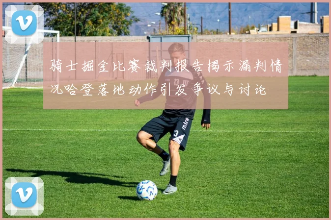 骑士掘金比赛裁判报告揭示漏判情况哈登落地动作引发争议与讨论