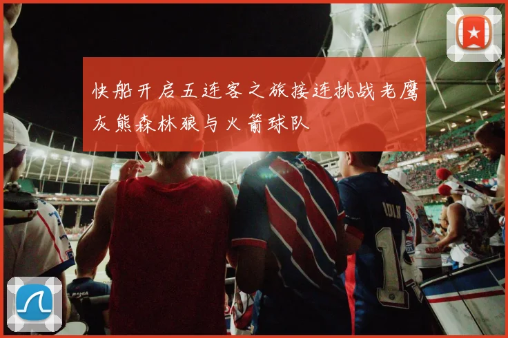 快船开启五连客之旅接连挑战老鹰灰熊森林狼与火箭球队