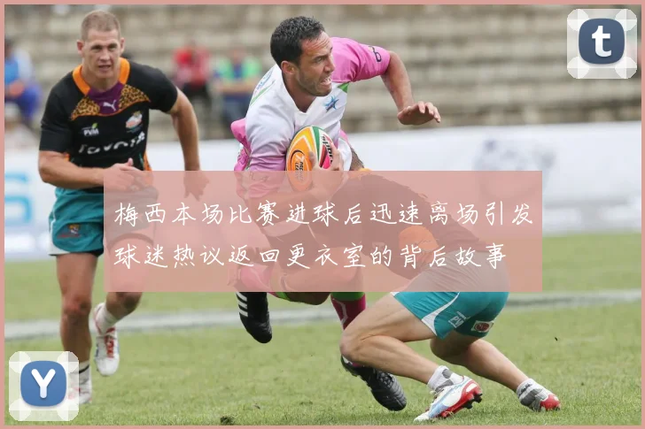 梅西本场比赛进球后迅速离场引发球迷热议返回更衣室的背后故事