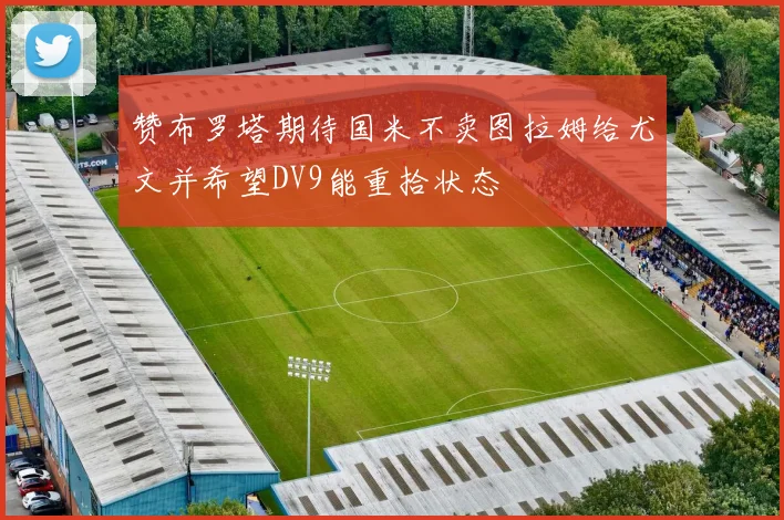 赞布罗塔期待国米不卖图拉姆给尤文并希望DV9能重拾状态