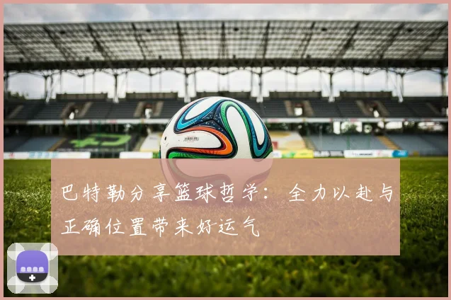 巴特勒分享篮球哲学：全力以赴与正确位置带来好运气