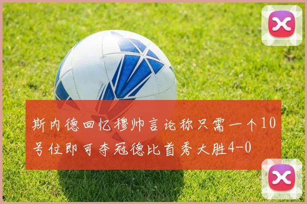 斯内德回忆穆帅言论称只需一个10号位即可夺冠德比首秀大胜4-0