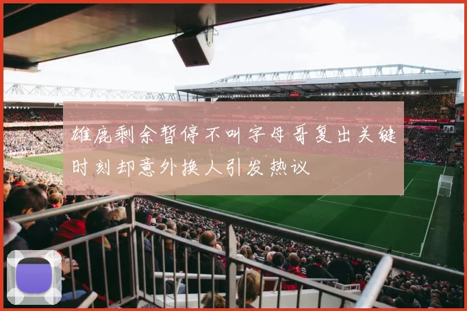 雄鹿剩余暂停不叫字母哥复出关键时刻却意外换人引发热议