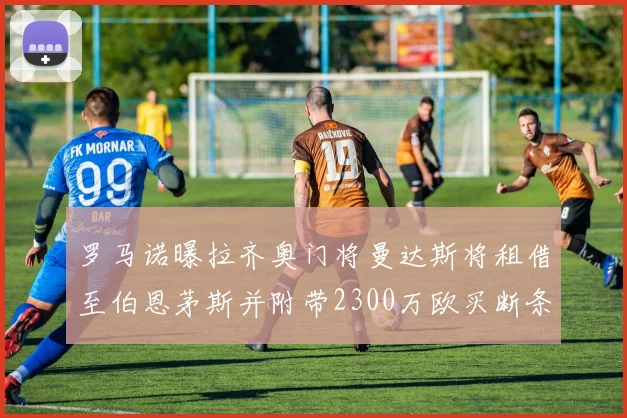 罗马诺曝拉齐奥门将曼达斯将租借至伯恩茅斯并附带2300万欧买断条款