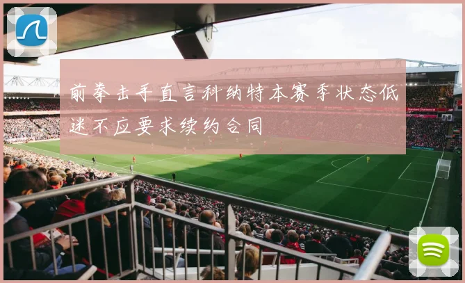 前拳击手直言科纳特本赛季状态低迷不应要求续约合同
