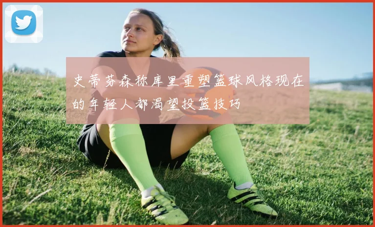 史蒂芬森称库里重塑篮球风格现在的年轻人都渴望投篮技巧