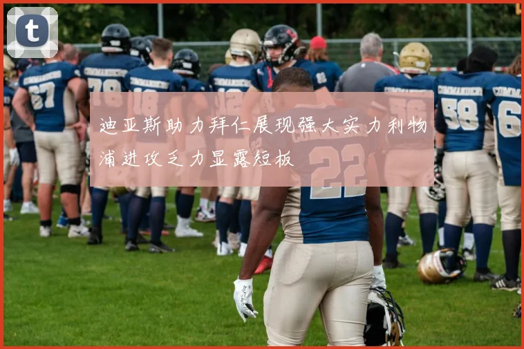 迪亚斯助力拜仁展现强大实力利物浦进攻乏力显露短板