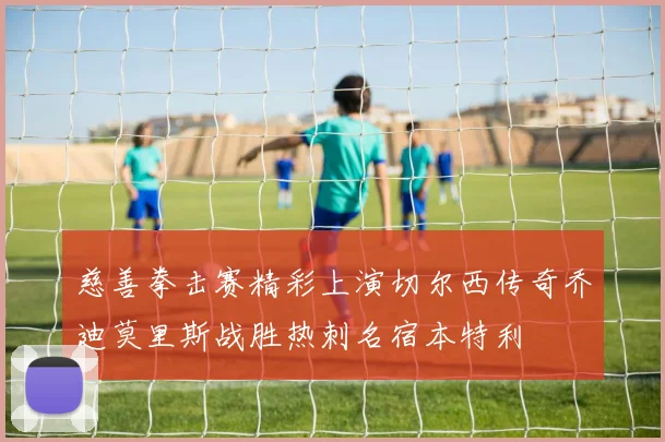 慈善拳击赛精彩上演切尔西传奇乔迪莫里斯战胜热刺名宿本特利