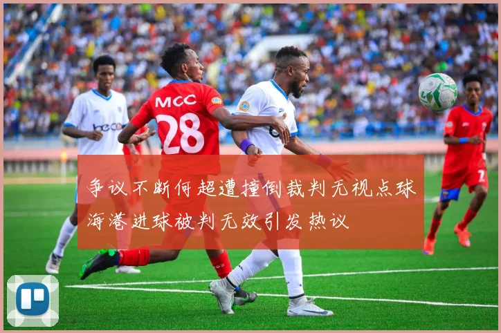 争议不断何超遭撞倒裁判无视点球海港进球被判无效引发热议