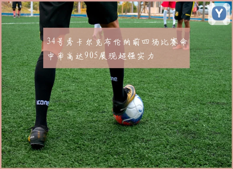 34号秀卡尔克布伦纳前四场比赛命中率高达905展现超强实力