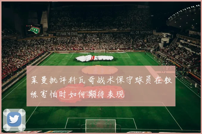 莱曼批评科瓦奇战术保守球员在教练害怕时如何期待表现
