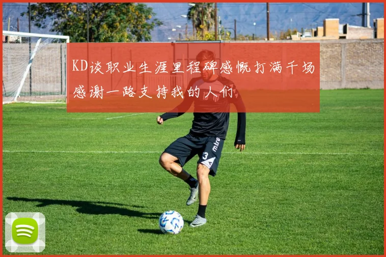 KD谈职业生涯里程碑感慨打满千场感谢一路支持我的人们