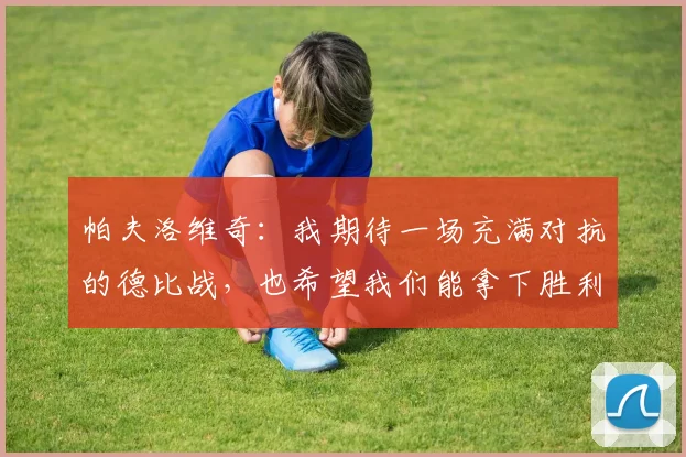 帕夫洛维奇：我期待一场充满对抗的德比战，也希望我们能拿下胜利