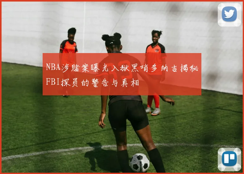 NBA涉赌案曝光入狱黑哨多纳吉揭秘FBI探员的警告与真相