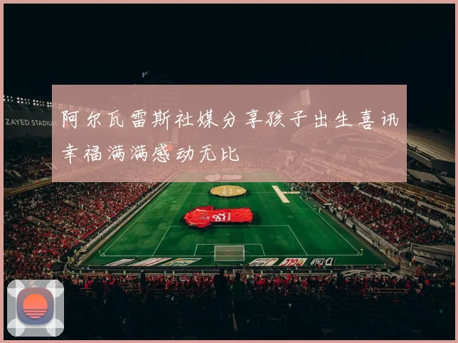 阿尔瓦雷斯社媒分享孩子出生喜讯幸福满满感动无比