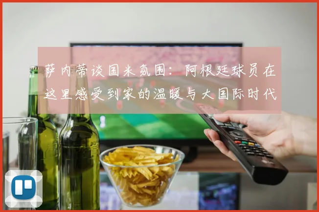 萨内蒂谈国米氛围：阿根廷球员在这里感受到家的温暖与大国际时代的传承