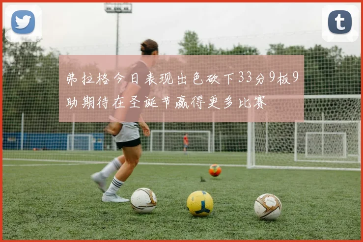 弗拉格今日表现出色砍下33分9板9助期待在圣诞节赢得更多比赛