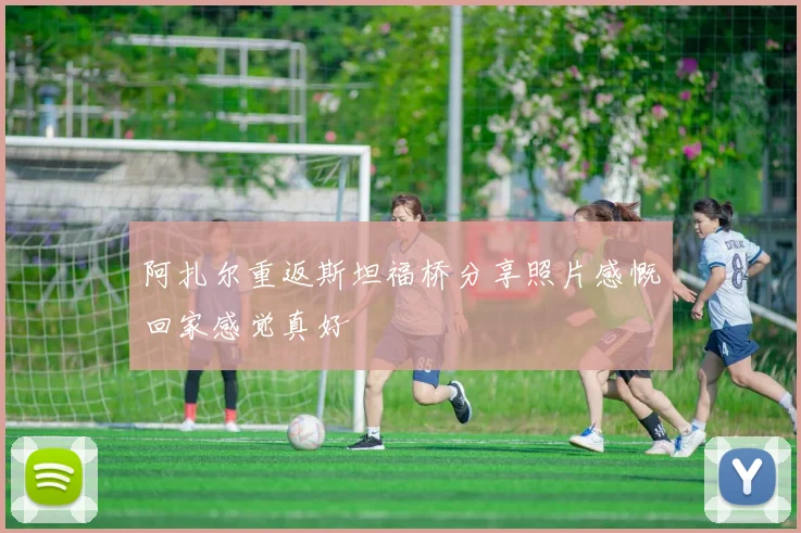 阿扎尔重返斯坦福桥分享照片感慨回家感觉真好