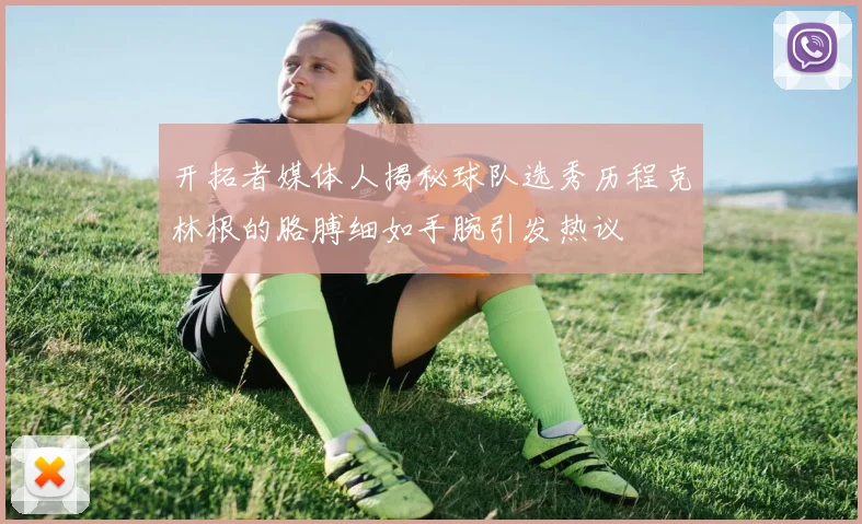 开拓者媒体人揭秘球队选秀历程克林根的胳膊细如手腕引发热议