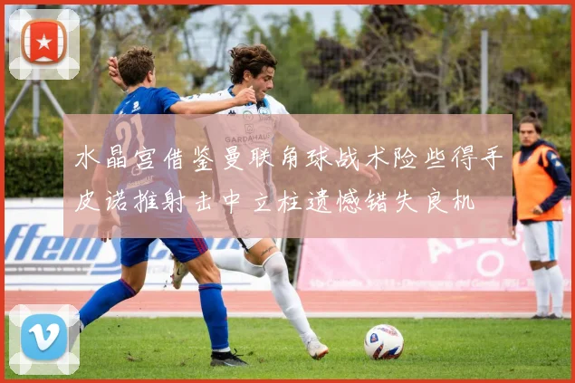 水晶宫借鉴曼联角球战术险些得手皮诺推射击中立柱遗憾错失良机