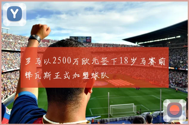 罗马以2500万欧元签下18岁马赛前锋瓦斯正式加盟球队