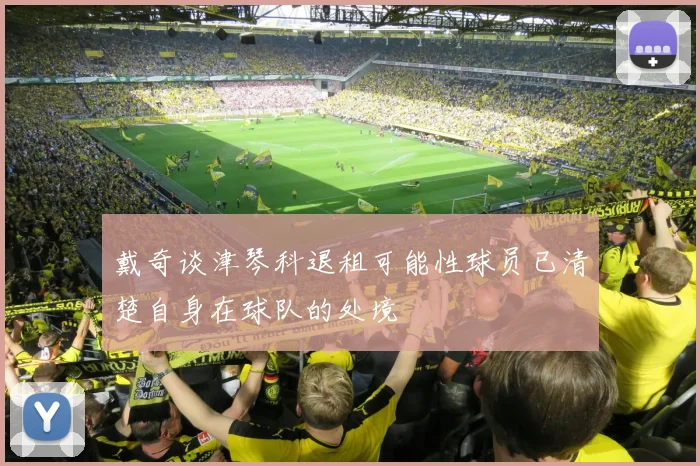 戴奇谈津琴科退租可能性球员已清楚自身在球队的处境