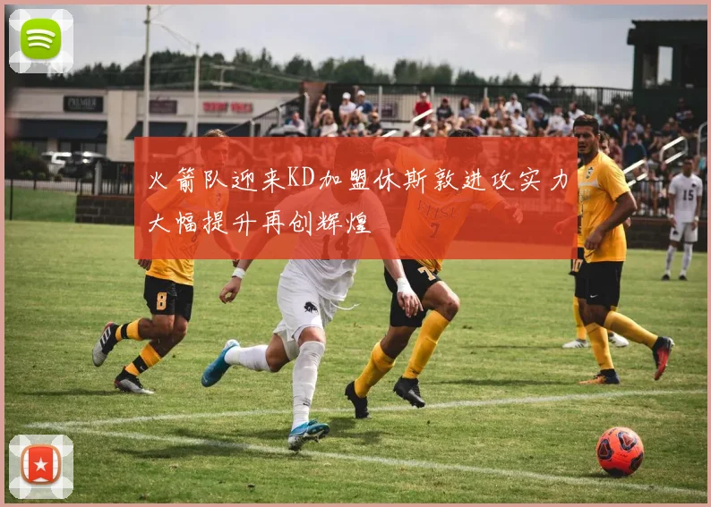 火箭队迎来KD加盟休斯敦进攻实力大幅提升再创辉煌