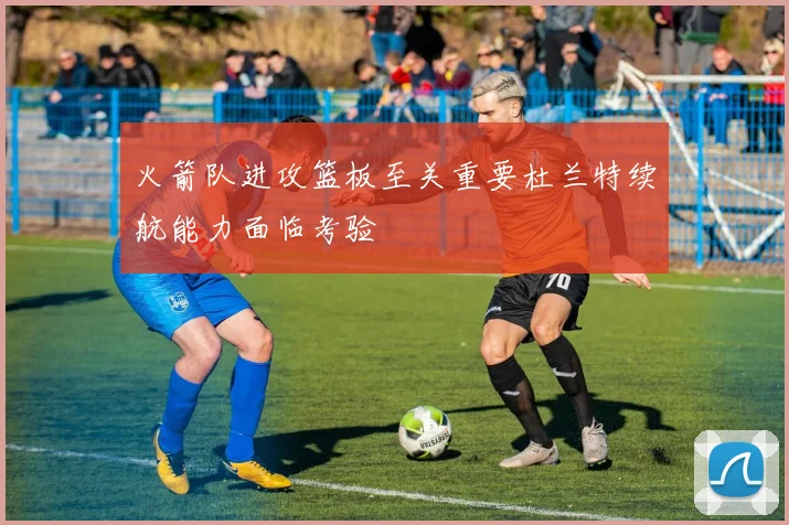 火箭队进攻篮板至关重要杜兰特续航能力面临考验