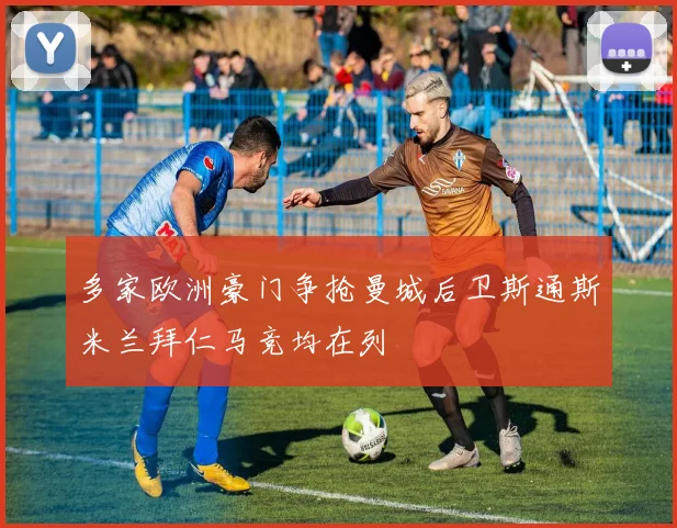 多家欧洲豪门争抢曼城后卫斯通斯米兰拜仁马竞均在列